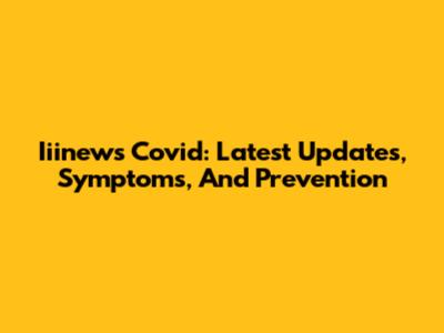 Iiinews Covid: Latest Updates, Symptoms, And Prevention