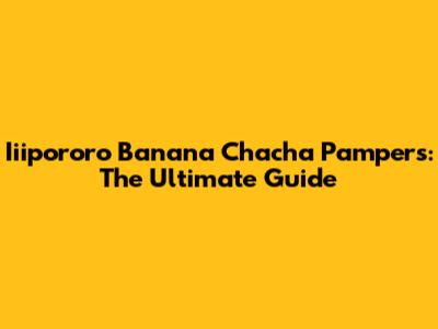 Iiipororo Banana Chacha Pampers: The Ultimate Guide