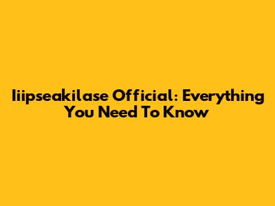 Iiipseakilase Official: Everything You Need To Know