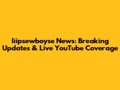 Iiipsewboyse News: Breaking Updates & Live YouTube Coverage
