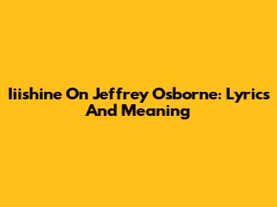 Iiishine On Jeffrey Osborne: Lyrics And Meaning