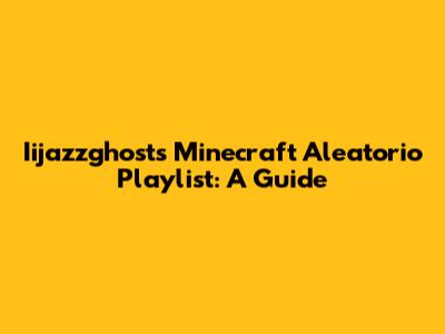 Iijazzghost's Minecraft Aleatorio Playlist: A Guide