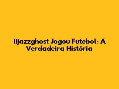 Iijazzghost Jogou Futebol: A Verdadeira História