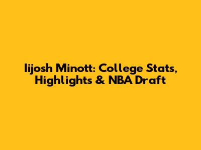 Iijosh Minott: College Stats, Highlights & NBA Draft