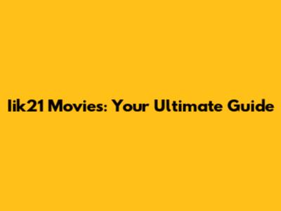 Iik21 Movies: Your Ultimate Guide