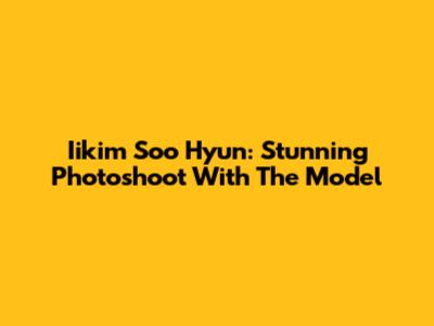 Iikim Soo Hyun: Stunning Photoshoot With The Model