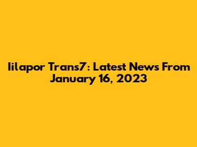 Iilapor Trans7: Latest News From January 16, 2023
