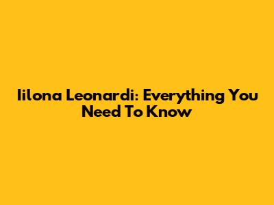 Iilona Leonardi: Everything You Need To Know