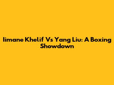 Iimane Khelif Vs Yang Liu: A Boxing Showdown