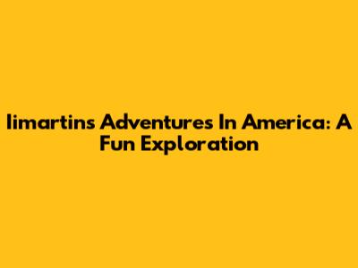 Iimartin's Adventures In America: A Fun Exploration