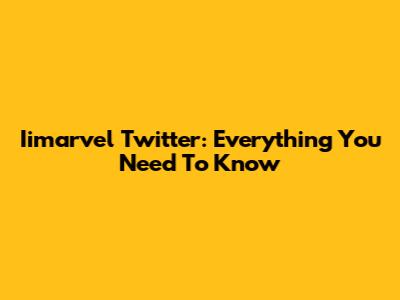 Iimarvel Twitter: Everything You Need To Know