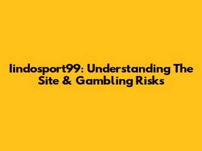 Iindosport99: Understanding The Site & Gambling Risks