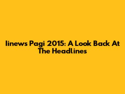 Iinews Pagi 2015: A Look Back At The Headlines