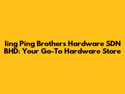 Iing Ping Brothers Hardware SDN BHD: Your Go-To Hardware Store
