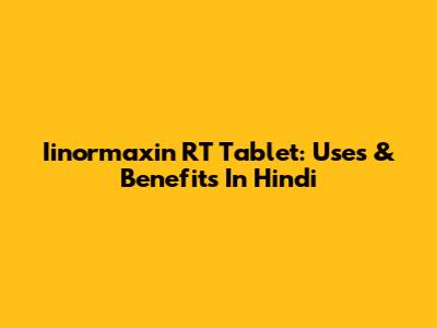 Iinormaxin RT Tablet: Uses & Benefits In Hindi
