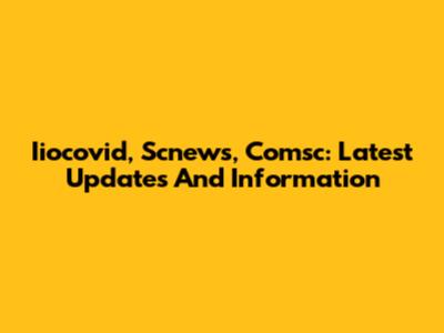 Iiocovid, Scnews, Comsc: Latest Updates And Information