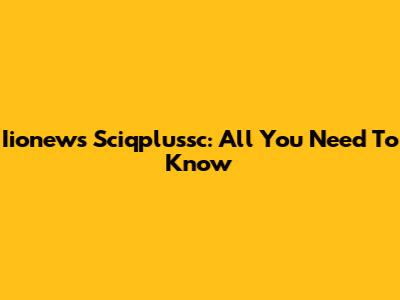 Iionews Sciqplussc: All You Need To Know