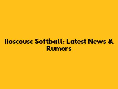Iioscousc Softball: Latest News & Rumors
