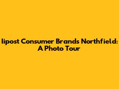 Iipost Consumer Brands Northfield: A Photo Tour