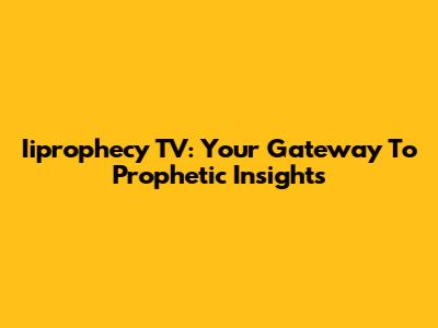 Iiprophecy TV: Your Gateway To Prophetic Insights