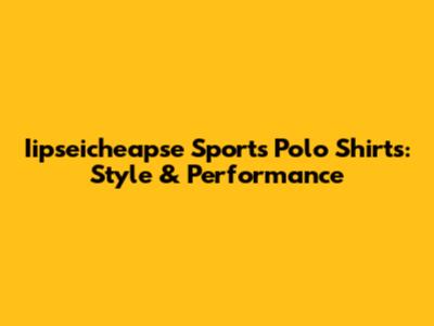 Iipseicheapse Sports Polo Shirts: Style & Performance