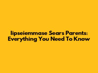 Iipseiemmase Sears Parents: Everything You Need To Know