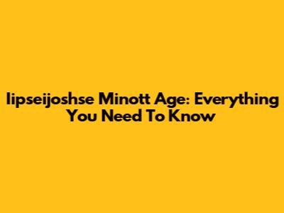Iipseijoshse Minott Age: Everything You Need To Know