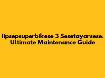 Iipsepsuperbikese 3 Sesetayarsese: Ultimate Maintenance Guide