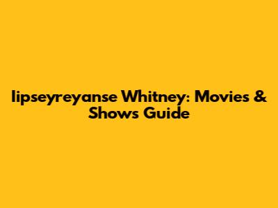 Iipseyreyanse Whitney: Movies & Shows Guide