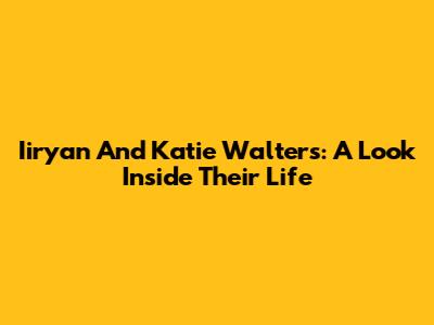 Iiryan And Katie Walters: A Look Inside Their Life