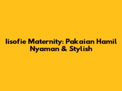 Iisofie Maternity: Pakaian Hamil Nyaman & Stylish
