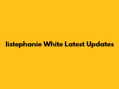 Iistephanie White Latest Updates