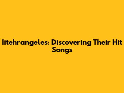 Iitehrangeles: Discovering Their Hit Songs