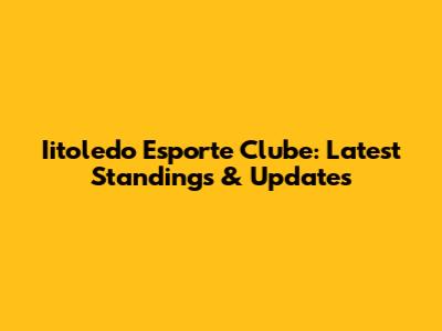 Iitoledo Esporte Clube: Latest Standings & Updates