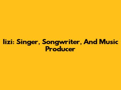 Iizi: Singer, Songwriter, And Music Producer