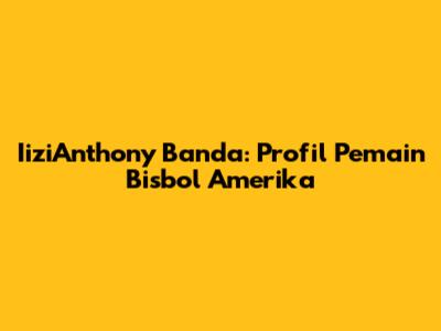 IiziAnthony Banda: Profil Pemain Bisbol Amerika