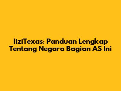 IiziTexas: Panduan Lengkap Tentang Negara Bagian AS Ini