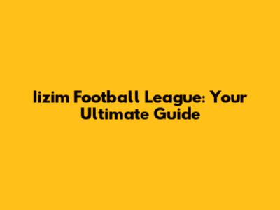 Iizim Football League: Your Ultimate Guide