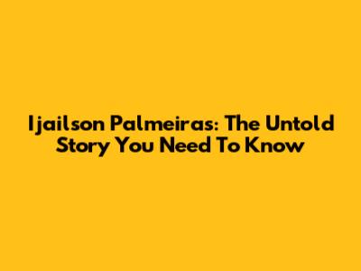 Ijailson Palmeiras: The Untold Story You Need To Know