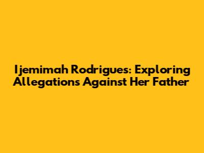 Ijemimah Rodrigues: Exploring Allegations Against Her Father