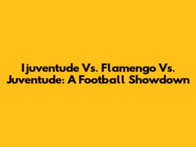Ijuventude Vs. Flamengo Vs. Juventude: A Football Showdown