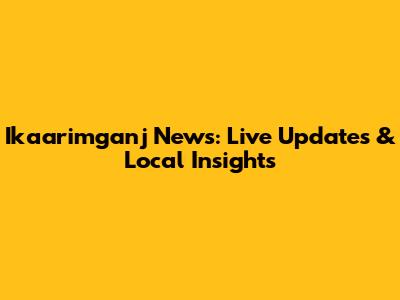 Ikaarimganj News: Live Updates & Local Insights