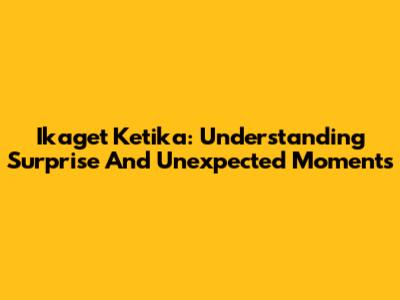 Ikaget Ketika: Understanding Surprise And Unexpected Moments