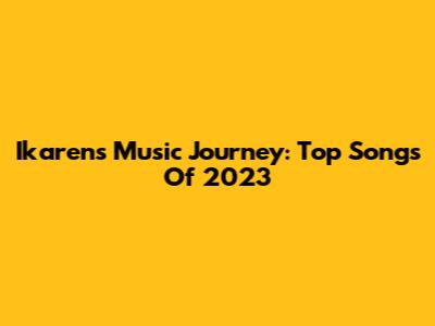 Ikaren's Music Journey: Top Songs Of 2023