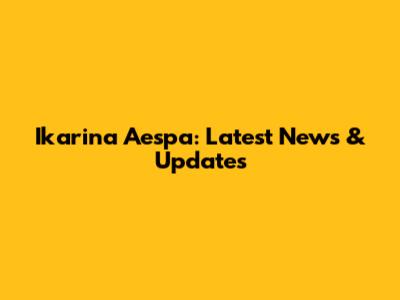 Ikarina Aespa: Latest News & Updates