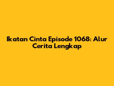 Ikatan Cinta Episode 1068: Alur Cerita Lengkap