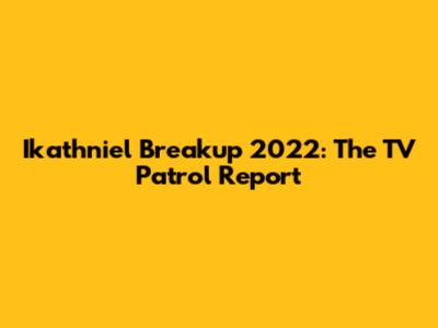 Ikathniel Breakup 2022: The TV Patrol Report