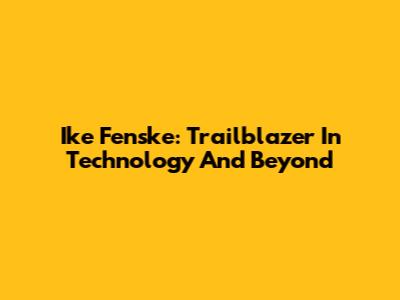Ike Fenske: Trailblazer In Technology And Beyond