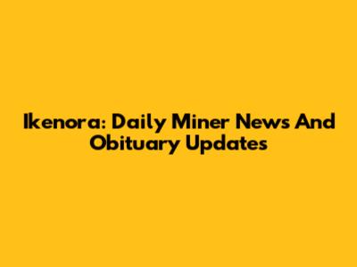 Ikenora: Daily Miner News And Obituary Updates