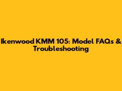 Ikenwood KMM 105: Model FAQs & Troubleshooting